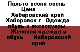 Пальто весна осень › Цена ­ 8 000 - Хабаровский край, Хабаровск г. Одежда, обувь и аксессуары » Женская одежда и обувь   . Хабаровский край